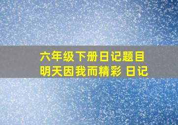 六年级下册日记题目 明天因我而精彩 日记